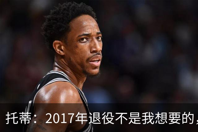 托蒂：2017年退役不是我想要的，俱乐部的决定让我感到意外