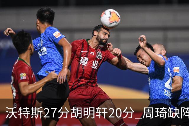 沃特斯27分胡明轩20分 周琦缺阵广东大胜山西